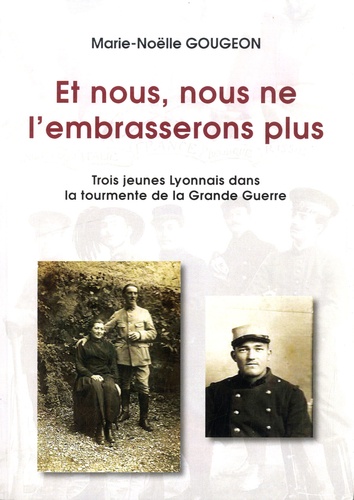 Marie-Noëlle Gougeon - Et nous, nous ne l'embrasserons plus - Trois jeunes Lyonnais dans la tourmente de la Grande Guerre.