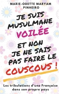 Marie-Odette Maryam Pinheiro - Je suis musulmane voilée et non je ne sais pas faire le couscous ! - Les tribulations d'une Française dans son propre pays.