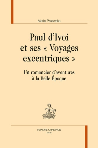 Paul d'Ivoi et ses "voyages excentriques". Un romancier d'aventures à la Belle Epoque