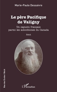 Marie-Paule Dessaivre - Le père Pacifique de Valigny - Un capucin français parmi les autochtones du Canada.