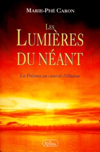 Marie-Phé Caron - Les Lumieres Du Neant. La Presence Au Coeur De L'Illusion.