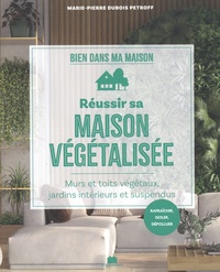 Marie-Pierre Dubois Petroff - Réussir sa maison végétalisée - Murs et toits végétaux, jardins intérieurs et suspendus.