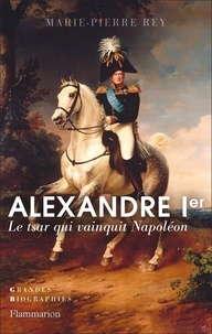 Marie-Pierre Rey - Alexandre Ier - Le tsar qui vainquit Napoléon.