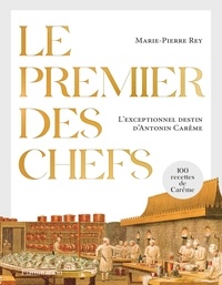Marie-Pierre Rey - Le premier des chefs - L'exceptionnel destin d'Antonin Carême.