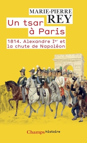 Un tsar à Paris. 1814. Alexandre Ier et la chute de Napoléon