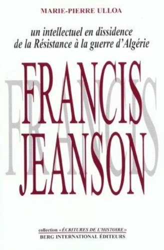 Marie-Pierre Ulloa - Francis Jeanson, Un Intellectuel En Dissidence. De La Resistance A La Guerre D'Algerie.