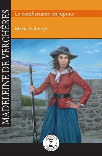 Marie Roberge - Madeleine de vercheres : la combattante en jupons.