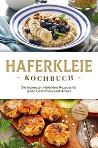 Haferkleie Kochbuch: Die leckersten Haferkleie Rezepte für jeden Geschmack und Anlass - inkl. Brot-, Beauty- &amp; Fitnessrezepten