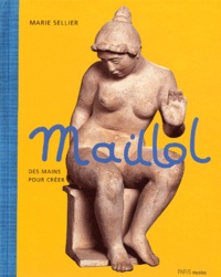 Marie Sellier - Maillol. Des Mains Pour Creer.