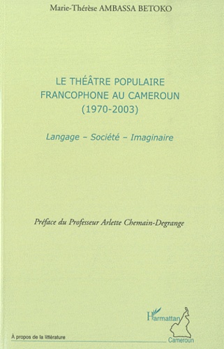 Marie-Thérèse Ambassa Betoko - Le théâtre populaire francophone au Cameroun (1970-2003) - Langage, société, imaginaire.