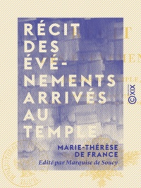Marie-Thérèse de France et Marquise de Soucy - Récit des événements arrivés au Temple - Depuis le 13 août 1792 jusqu'à la mort du Dauphin Louis XVII.
