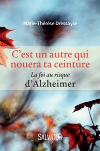 Marie-Thérèse Dressayre - C'est un autre qui nouera ta ceinture - La foi au risque d'Alzheimer.