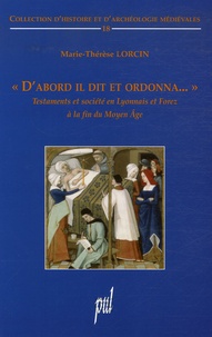 Marie-Thérèse Lorcin - "D'abord il dit et ordonna..." - Testaments et société en Lyonnais et Forez à la fin du Moyen Age.