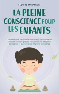 La pleine conscience pour les enfants: comment faire de votre enfant un être reconnaissant, calme et confiant grâce à l'entraînement à la pleine conscience et aux exercices de pleine conscience