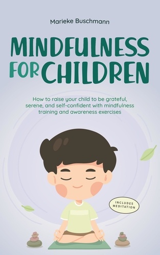  Marieke Buschmann - Mindfulness for Children: How to Raise Your Child to Be Grateful, Serene, and Self-Confident With Mindfulness Training and Awareness Exercises - Includes Meditation.