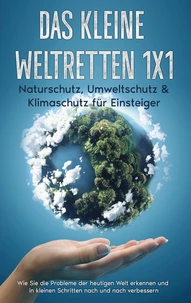 Das kleine Weltretten 1x1 - Naturschutz, Umweltschutz &amp; Klimaschutz für Einsteiger: