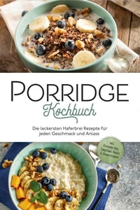 Porridge Kochbuch: Die leckersten Haferbrei Rezepte für jeden Geschmack und Anlass - inkl. Overnight Oats, Fingerfood, Shakes &amp; Beautyrezepten