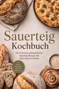 Sauerteig Kochbuch: Die leckersten gelingsicheren Sauerteig Rezepte für Brot, Pizza & Gebäck – inkl. Starter, Baguettes, Focaccia, Süßem uvm.