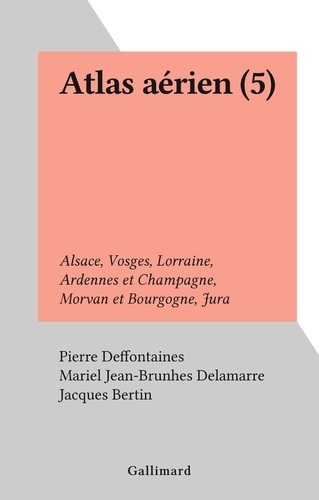 Atlas aérien (5). Alsace, Vosges, Lorraine, Ardennes et Champagne, Morvan et Bourgogne, Jura