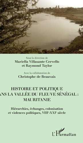 Mariella Villasante Cervello et Raymond Taylor - Histoire et politique dans la vallée du fleuve Sénégal : Mauritanie - Hiérarchies, échanges, colonisation et violences politiques, VIIIe-XXIe siècle.