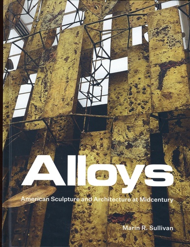 Marin R. Sullivan - Alloys : American Sculpture and Architecture at Midcentury.