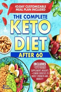 THE COMPLETE KETO DIET AFTER 60:   Boost Your Health and Energy with a Low-Carb and Low- Sugar Diet Made to help lose Weight and Enhance Mental Clarity. Complete with Meal Plan and Recipes