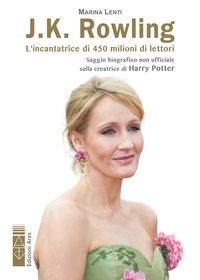 Marina Lenti - J.K. Rowling. L'incantatrice di babbani - L’incantatrice di 450 milioni di lettori. Saggio biografico non ufficiale sulla creatrice di Harry Potter.