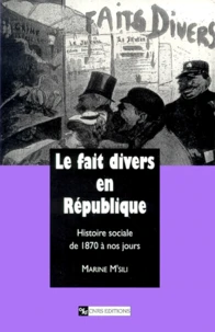 Le Fait Divers En Republique. Histoire Sociale De 1870 A Nos Jours