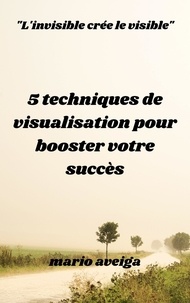  Mario Aveiga - 5 techniques de visualisation pour booster votre succès    &amp;  "L'invisible crée le visible".