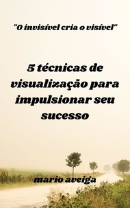  Mario Aveiga - 5 técnicas de visualização para impulsionar seu sucesso &amp; "O invisível cria o visível".