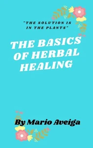 The Basics of Herbs  Healing  &amp; "The Solution is in the Plants"