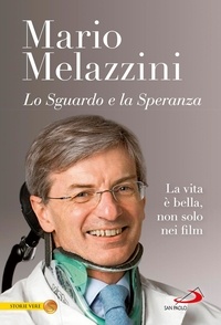 Mario Melazzini - Lo sguardo e la speranza. La vita è bella, non solo nei film.