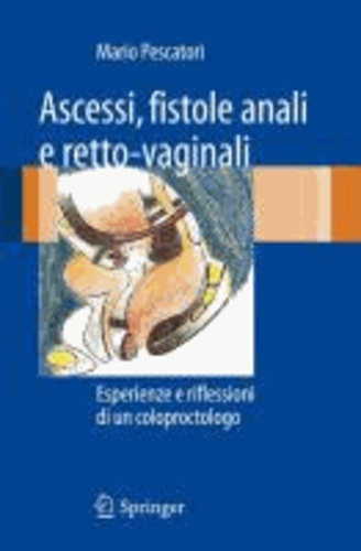 Mario Pescatori - Ascessi, fistole anali e retto-vaginali - Esperienze e riflessioni di un coloproctologo.
