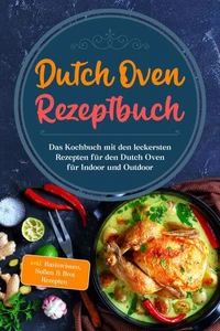 Dutch Oven Rezeptbuch: Das Kochbuch mit den leckersten Rezepten für den Dutch Oven für Indoor und Outdoor - inkl. Basiswissen, Soßen &amp; Brot Rezepten