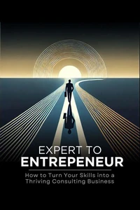 Expert to Entrepreneur: How to Turn Your Skills into a Thriving Consulting Business