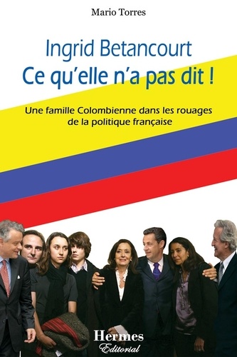 Mario Torres - Ingrid Betancourt Ce qu'elle n'a pas dit ! - Une famille Colombienne dans les rouages de la politique française.