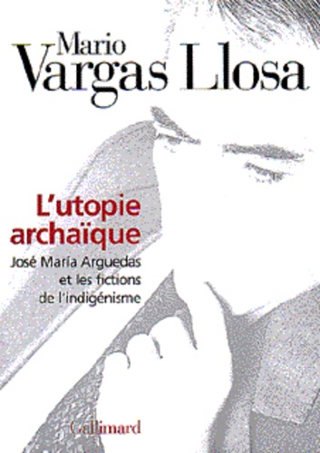 Mario Vargas Llosa - L'Utopie Archaique. Jose Maria Arguedas Et Les Fictions De L'Indigenisme.
