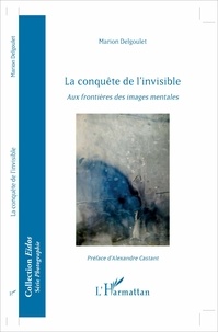 Marion Delgoulet - La conquête de l'invisible - Aux frontières des images mentales.