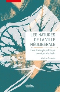 Marion Ernwein - Les natures de la ville néolibérale - Une écologie politique du végétal urbain.