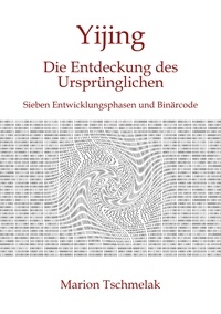 Marion Tschmelak - Yijing - Die Entdeckung des Ursprünglichen - Sieben Entwicklungsphasen und Binärcode.