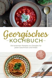Georgisches Kochbuch: Die leckersten Rezepte aus Georgien für jeden Geschmack und Anlass - inkl. Brotrezepten, Fingerfood, Dips &amp; Desserts
