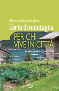 L'orto di montagna per chi vive in città. Manuale di coltivazione