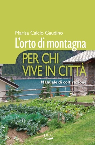 Marisa Calcio Gaudino - L'orto di montagna per chi vive in città. Manuale di coltivazione.