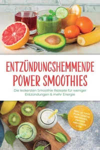 Entzündungshemmende Power Smoothies: Die leckersten Smoothie Rezepte für weniger Entzündungen &amp; mehr Energie – inkl. 30-Tage-Plan, Gemüse Smoothies, Protein Smoothies uvm.
