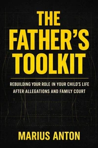 The Father’s Toolkit: Rebuilding Your Role in Your Child’s Life After Allegations and Family Court