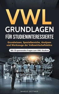 VWL Grundlagen für Studieninteressierte: Grundwissen, Spezialbereiche, Analysen und Werkzeuge der Volkswirtschaftslehre – Mit 10 spannenden Fragen zum VWL-Studium