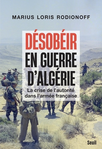 Désobéir en guerre d'Algérie. La crise de l'autorité dans l'armée française