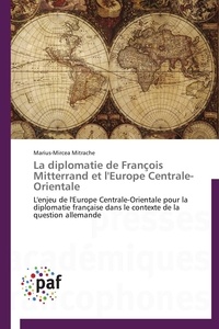 Marius-mircea Mitrache - La diplomatie de François Mitterrand et l'Europe Centrale-Orientale - L'enjeu de l'Europe Centrale-Orientale pour la diplomatie française dans le contexte de la question.