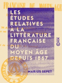 Marius Sepet - Les Études relatives à la littérature française du Moyen Âge depuis 1867.