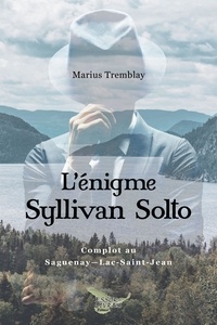 Marius Tremblay - L'énigme Syllivan Solto - Complot au Saguenay-Lac-Saint-Jean.